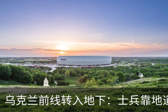 乌克兰前线转入地下：士兵靠地道躲避无人机，泽连斯基视察地下指挥所