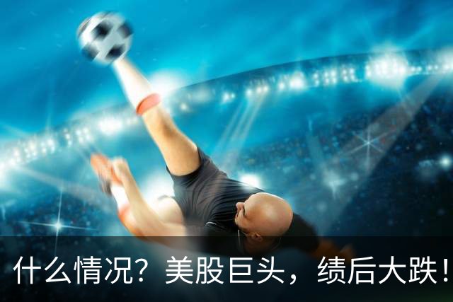 什么情况？美股巨头，绩后大跌！