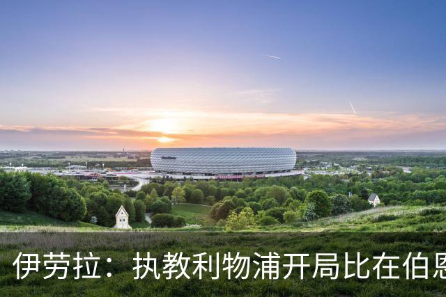 伊劳拉：执教利物浦开局比在伯恩茅斯好得多，希望能迎接一波连胜