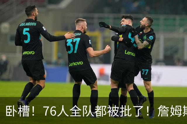 卧槽！76人全队都被批了！詹姆斯表示活该...
