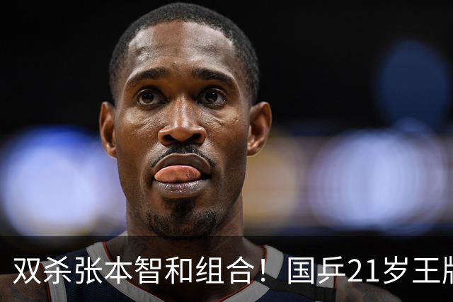 双杀张本智和组合！国乒21岁王牌崛起大闪耀：冲击亚锦赛第二冠