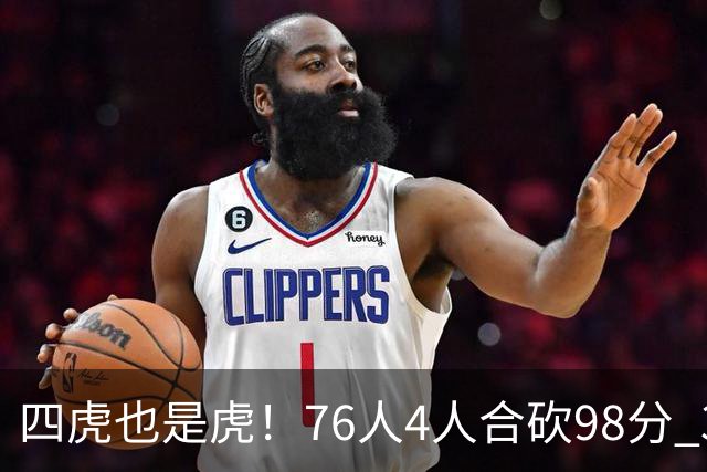 四虎也是虎！76人4人合砍98分 3人26+大帝三双VJ两双