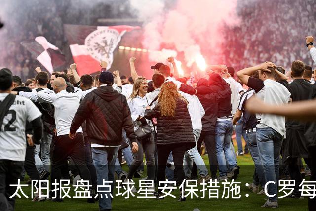 太阳报盘点球星安保措施：C罗每年安保费高达260万镑，配防弹SUV