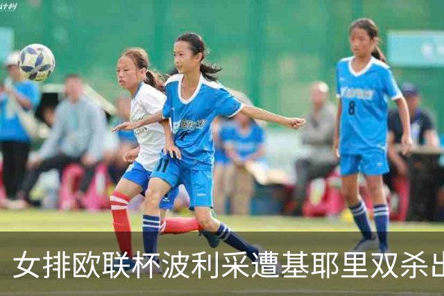 女排欧联杯波利采遭基耶里双杀出局 丁霞替补3分