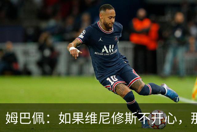 姆巴佩：如果维尼修斯不开心，那也是因为他想为球队多做些事