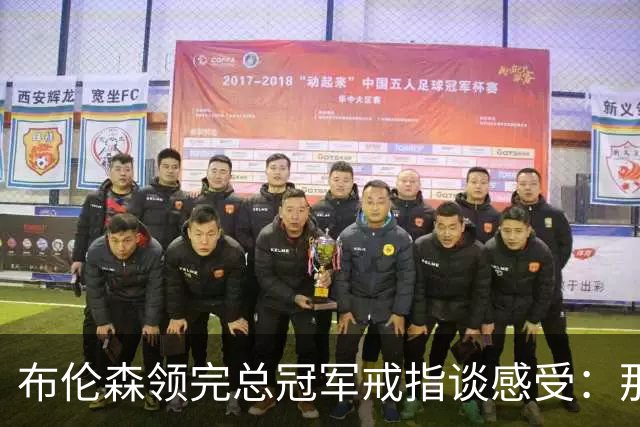 布伦森领完总冠军戒指谈感受：那是一件非常酷的事