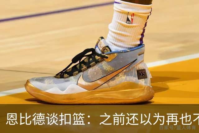 恩比德谈扣篮：之前还以为再也不能扣了 感觉像是被附体一般