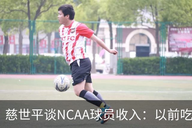 慈世平谈NCAA球员收入：以前吃饭都怕被禁赛 现在替补都能拿500万