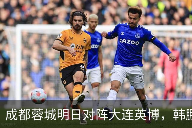 成都蓉城明日对阵大连英博，韩鹏飞伤愈复出：一起拼到底