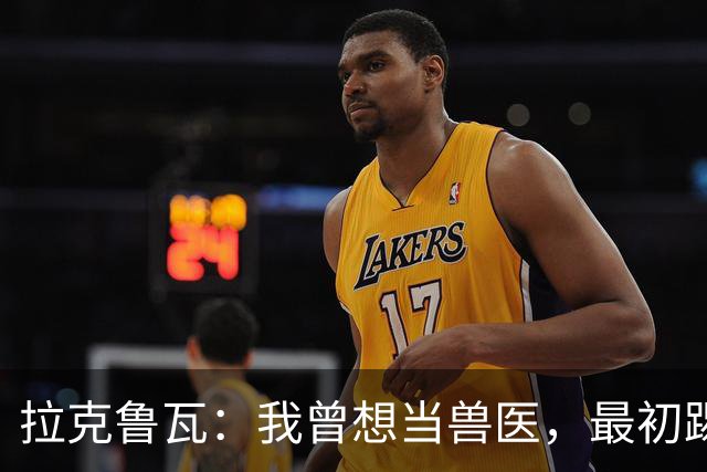 拉克鲁瓦：我曾想当兽医，最初踢门将是受父亲影响