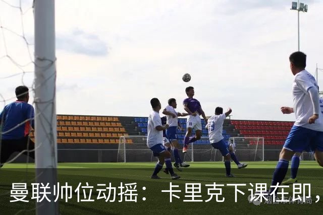 曼联帅位动摇：卡里克下课在即，孔蒂虽被推荐但曼联高层存疑