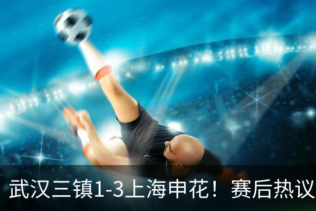 武汉三镇1-3上海申花！赛后热议：全靠同行衬托；三镇降级不冤枉