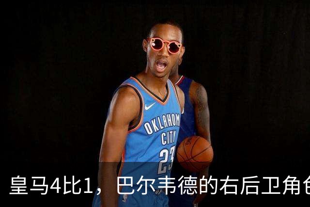 皇马4比1，巴尔韦德的右后卫角色为何值得多看一眼