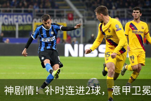 神剧情！补时连进2球，意甲卫冕冠军奇迹逆袭，德赫亚不敢相信
