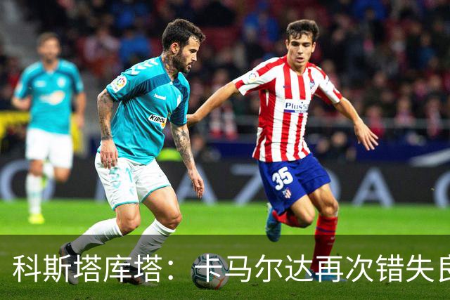 科斯塔库塔：卡马尔达再次错失良机，想找回信心需要进球