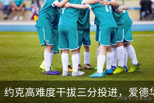 约克高难度干拔三分投进，爱德华兹回应三分已经得到11分