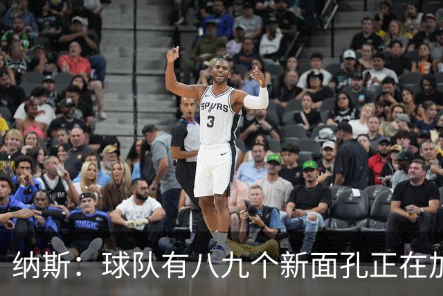 纳斯：球队有八九个新面孔正在加速磨合 我们一直非常专注