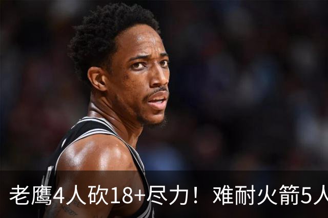 老鹰4人砍18+尽力！难耐火箭5人砍17+，休城双探花都兑现天赋了！