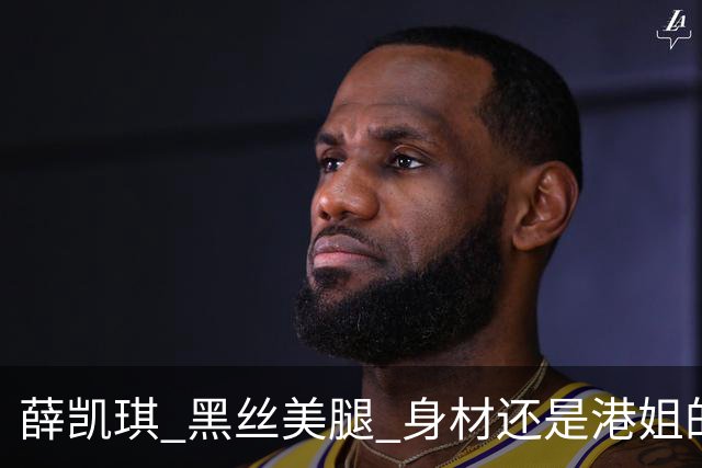 薛凯琪 黑丝美腿 身材还是港姐的身材好 大胆又性感