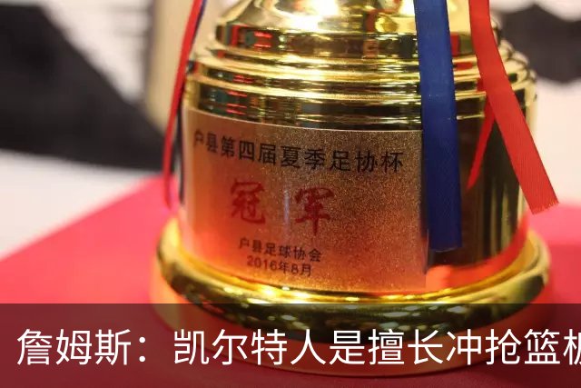 詹姆斯：凯尔特人是擅长冲抢篮板的球队 小球阵容要注重盯人卡位