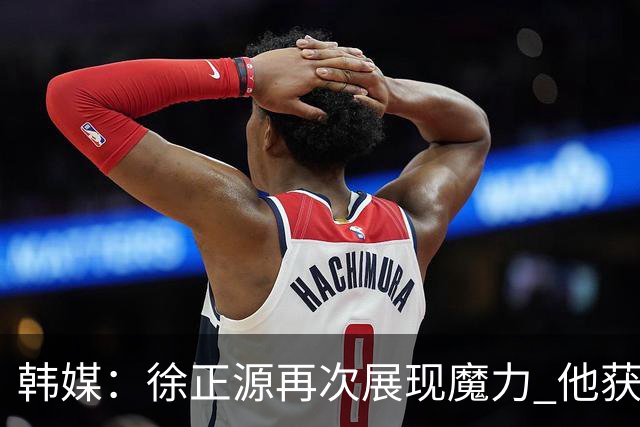 韩媒：徐正源再次展现魔力 他获得了中超最高水平薪水