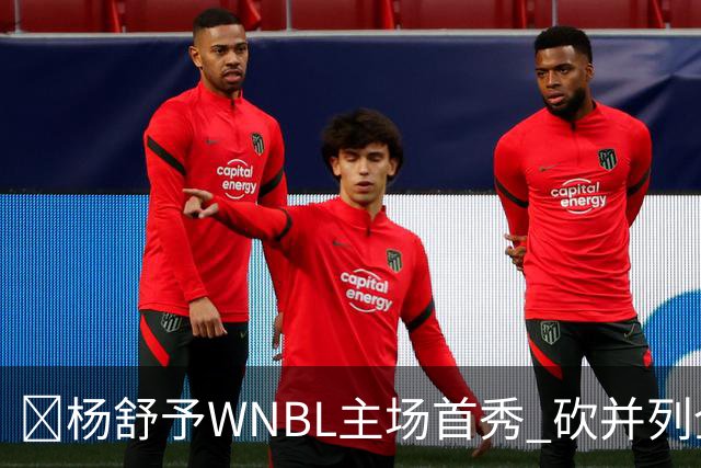 👏杨舒予WNBL主场首秀 砍并列全场最高20分3板1断 三分6中4