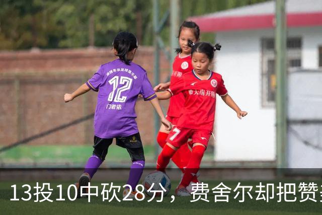 13投10中砍28分，费舍尔却把赞美给了他的投篮姿势