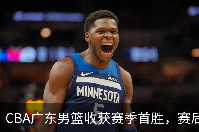 CBA广东男篮收获赛季首胜，赛后传来好消息，收到五大利好