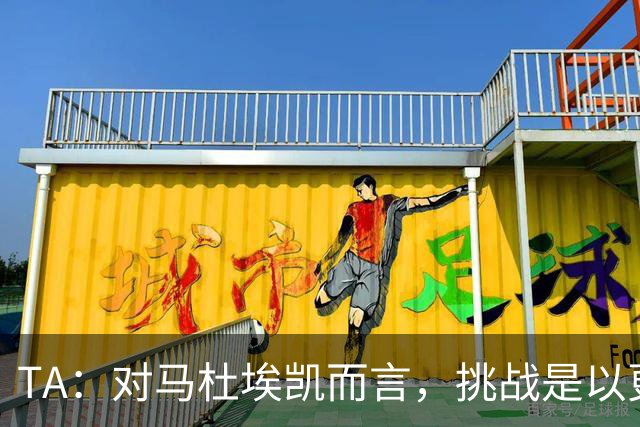 TA：对马杜埃凯而言，挑战是以更高稳定性贡献更多决定比赛的时刻